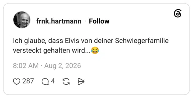 ch glaube, dass Elvis von deiner Schwiegerfamilie versteckt gehalten wird...😂