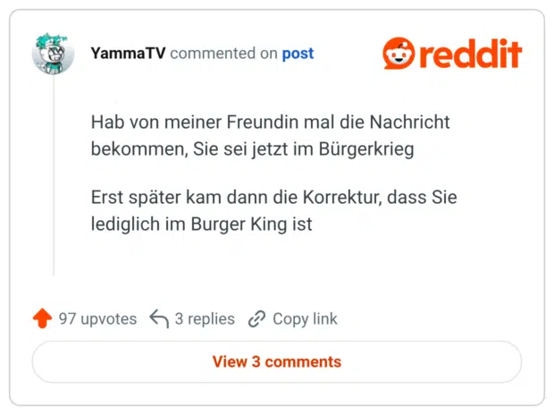 Hab von meiner Freundin mal die Nachricht bekommen, Sie sei jetzt im Bürgerkrieg Erst später kam dann die Korrektur, dass Sie lediglich im Burger King ist