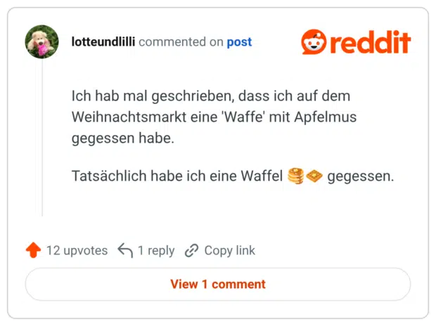 Ich hab mal geschrieben, dass ich auf dem Weihnachtsmarkt eine 'Waffe' mit Apfelmus gegessen habe. Tatsächlich habe ich eine Waffel 🥞🧇 gegessen.