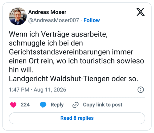 Wenn ich Verträge ausarbeite, schmuggle ich bei den Gerichtsstandsvereinbarungen immer einen Ort rein, wo ich touristisch sowieso hin will. Landgericht Waldshut-Tiengen oder so.