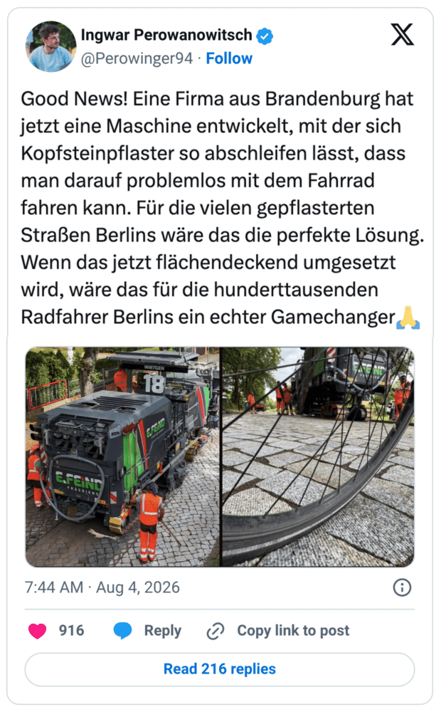Good News! Eine Firma aus Brandenburg hat jetzt eine Maschine entwickelt, mit der sich Kopfsteinpflaster so abschleifen lässt, dass man darauf problemlos mit dem Fahrrad fahren kann. Für die vielen gepflasterten Straßen Berlins wäre das die perfekte Lösung. Wenn das jetzt flächendeckend umgesetzt wird, wäre das für die hunderttausenden Radfahrer Berlins ein echter Gamechanger🙏