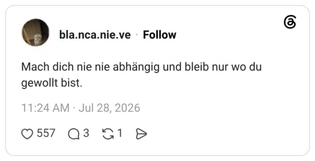 Mach dich nie nie abhängig und bleib nur wo du gewollt bist.