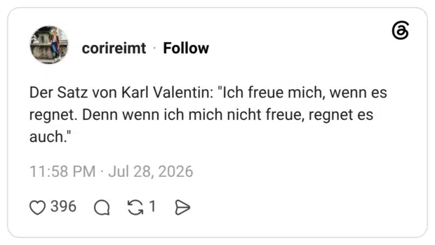 Der Satz von Karl Valentin: "Ich freue mich, wenn es regnet. Denn wenn ich mich nicht freue, regnet es auch."