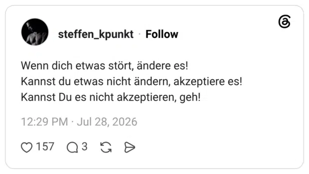 Wenn dich etwas stört, ändere es! Kannst du etwas nicht ändern, akzeptiere es! Kannst Du es nicht akzeptieren, geh!