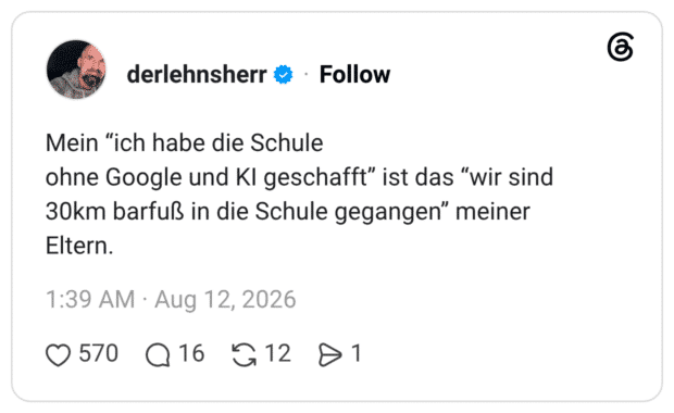 Mein "ich habe die Schule ohne Google und Kl geschafft" ist das "wir sind 30km barfuß in die Schule gegangen" meiner Eltern.