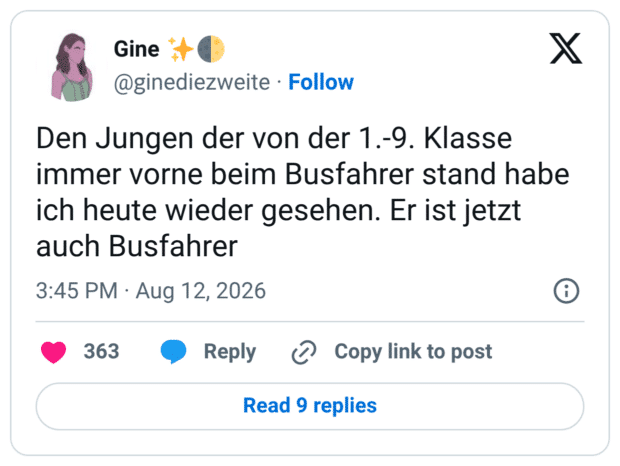 Den Jungen der von der 1.-9. Klasse immer vorne beim Busfahrer stand habe ich heute wieder gesehen. Er ist jetzt auch Busfahrer