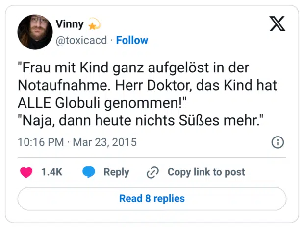 "Frau mit Kind ganz aufgelöst in der Notaufnahme. Herr Doktor, das Kind hat ALLE Globuli genommen!" "Naja, dann heute nichts Süßes mehr."