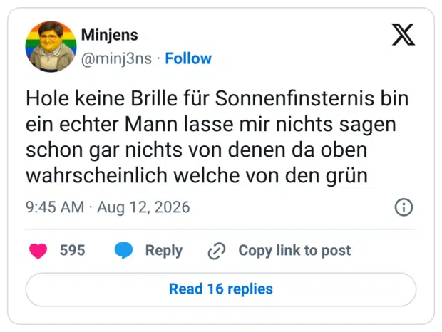 Hole keine Brille für Sonnenfinsternis bin ein echter Mann lasse mir nichts sagen schon gar nichts von denen da oben wahrscheinlich welche von den grün