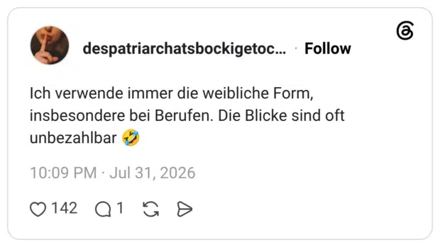 Ich verwende immer die weibliche Form, insbesondere bei Berufen. Die Blicke sind oft unbezahlbar