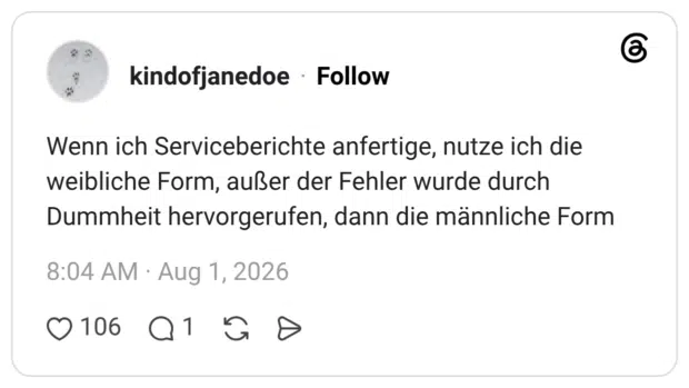 Wenn ich Serviceberichte anfertige, nutze ich die weibliche Form, außer der Fehler wurde durch Dummheit hervorgerufen, dann die männliche Form