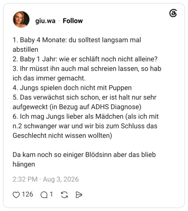 1. Baby 4 Monate: du solltest langsam mal abstillen 2. Baby 1 Jahr: wie er schläft noch nicht alleine? 3. Ihr müsst ihn auch mal schreien lassen, so hab ich das immer gemacht. 4. Jungs spielen doch nicht mit Puppen 5. Das verwächst sich schon, er ist halt nur sehr aufgeweckt (in Bezug auf ADHS Diagnose) 6. Ich mag Jungs lieber als Mädchen (als ich mit n.2 schwanger war und wir bis zum Schluss das Geschlecht nicht wissen wollten) Da kam noch so einiger Blödsinn aber das blieb hängen