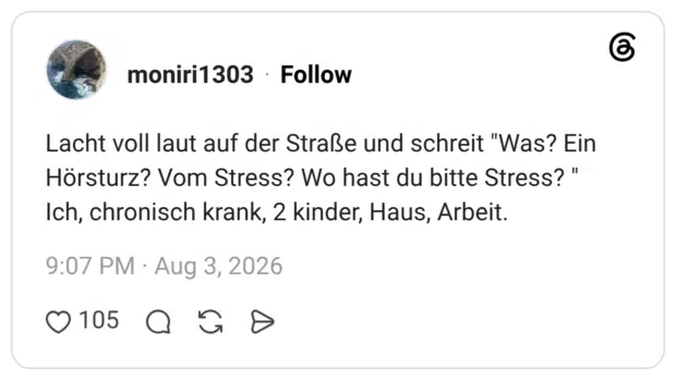 Lacht voll laut auf der Straße und schreit "Was? Ein Hörsturz? Vom Stress? Wo hast du bitte Stress? " Ich, chronisch krank, 2 kinder, Haus, Arbeit.