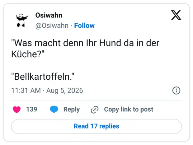 "Was macht denn Ihr Hund da in der Küche?" "Bellkartoffeln."