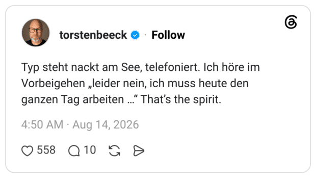 Typ steht nackt am See, telefoniert. Ich höre im Vorbeigehen „leider nein, ich muss heute den ganzen Tag arbeiten.." That's the spirit.