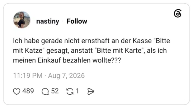 Ich habe gerade nicht ernsthaft an der Kasse "Bitte mit Katze" gesagt, anstatt "Bitte mit Karte", als ich meinen Einkauf bezahlen wollte??