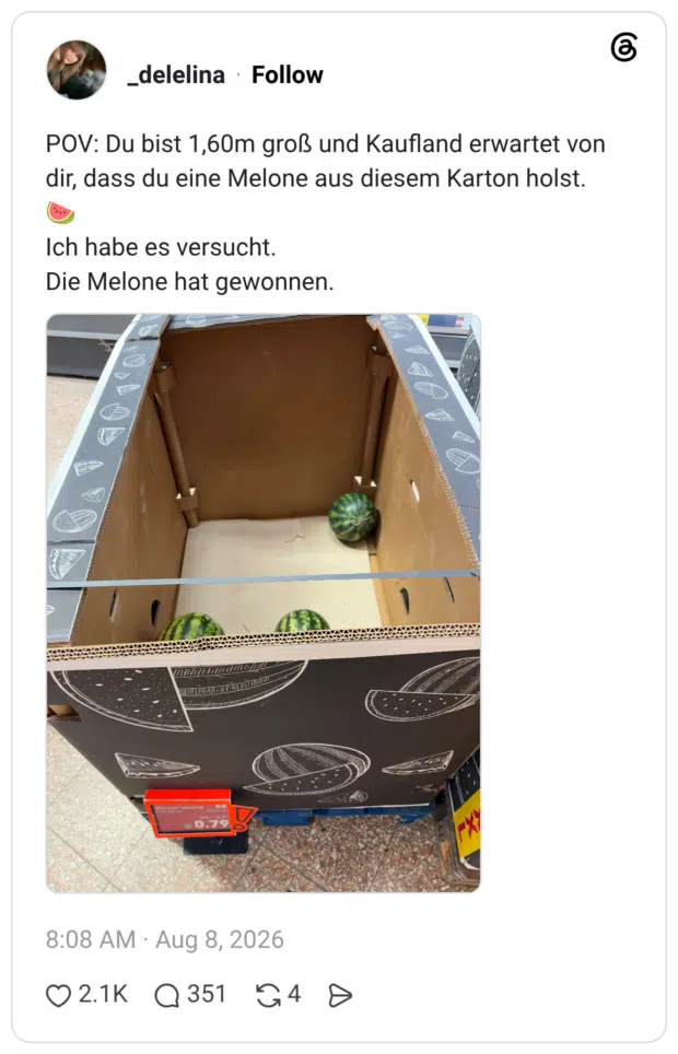 Du bist 1,60m groß und Kaufland erwartet von dir, dass du eine Melone aus diesem Karton holst. Ich habe es versucht. Die Melone hat gewonnen.