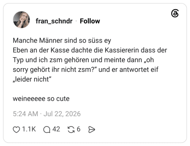 Manche Männer sind so süss ey Eben an der Kasse dachte die Kassiererin dass der Typ und ich zsm gehören und meinte dann „oh sorry gehört ihr nicht zsm?" und er antwortet eif „leider nicht"