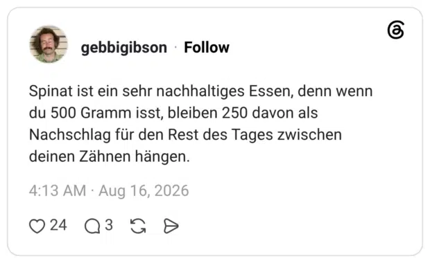 Spinat ist ein sehr nachhaltiges Essen, denn wenn du 500 Gramm isst, bleiben 250 davon als Nachschlag für den Rest des Tages zwischen deinen Zähnen hängen.