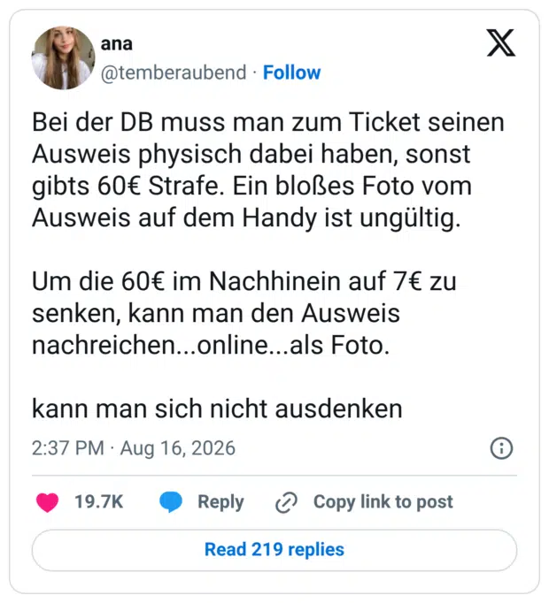Bei der DB muss man zum Ticket seinen Ausweis physisch dabei haben, sonst gibts 60€ Strafe. Ein bloßes Foto vom Ausweis auf dem Handy ist ungültig. Um die 60€ im Nachhinein auf 7€ zu senken, kann man den Ausweis nachreichen...online...als Foto. kann man sich nicht ausdenken
