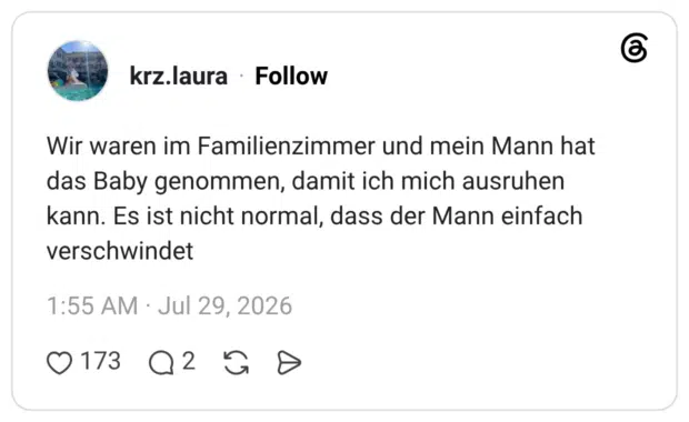 Wir waren im Familienzimmer und mein Mann hat das Baby genommen, damit ich mich ausruhen kann. Es ist nicht normal, dass der Mann einfach verschwindet