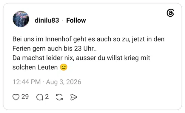 Bei uns im Innenhof geht es auch so zu, jetzt in den Ferien gern auch bis 23 Uhr.. Da machst leider nix, ausser du willst krieg mit solchen Leuten 😑