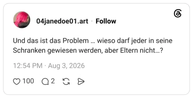 Und das ist das Problem … wieso darf jeder in seine Schranken gewiesen werden, aber Eltern nicht…?