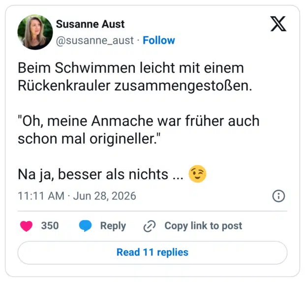 Beim Schwimmen leicht mit einem Rückenkrauler zusammengestoßen. "Oh, meine Anmache war früher auch schon mal origineller." Na ja, besser als nichts ... 😉