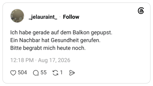 Ich habe gerade auf dem Balkon gepupst. Ein Nachbar hat Gesundheit gerufen. Bitte begrabt mich heute noch.