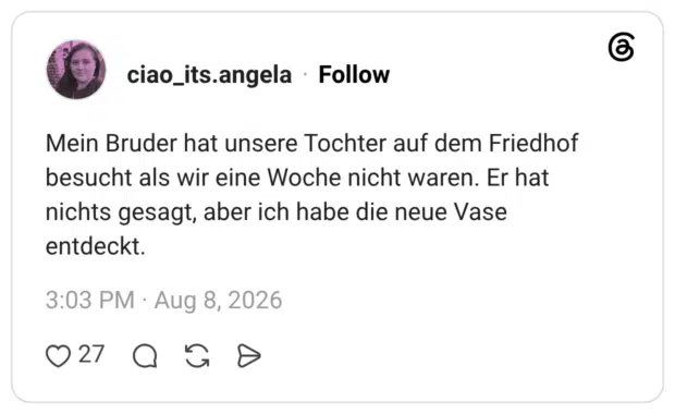 Mein Bruder hat unsere Tochter auf dem Friedhof besucht als wir eine Woche nicht waren. Er hat nichts gesagt, aber ich habe die neue Vase entdeckt.