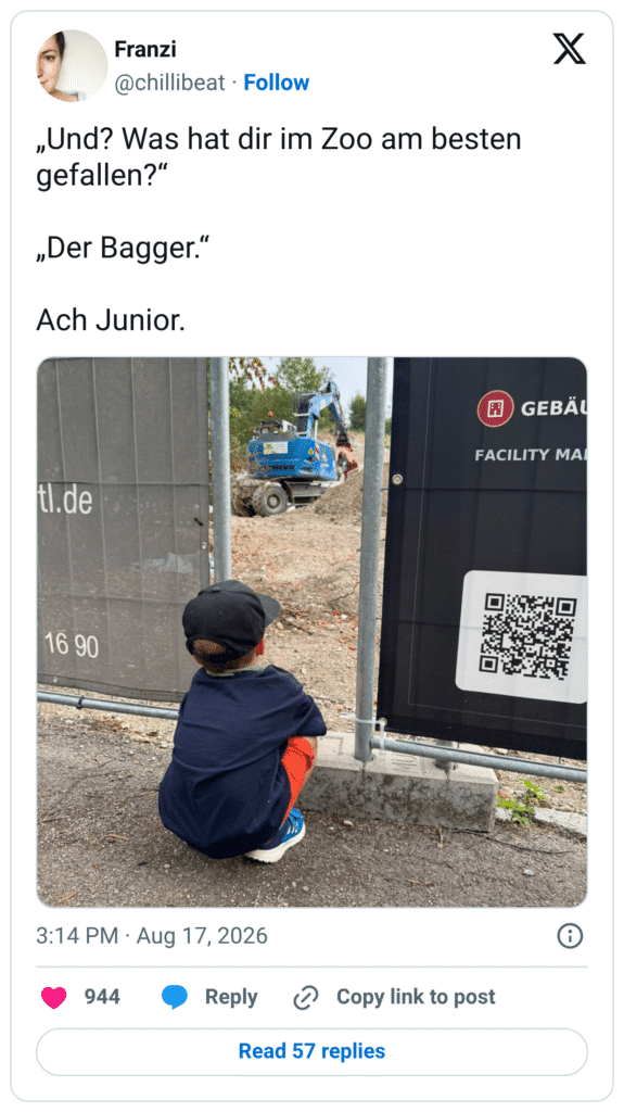 „Und? Was hat dir im Zoo am besten gefallen?" „Der Bagger." Ach Junior.