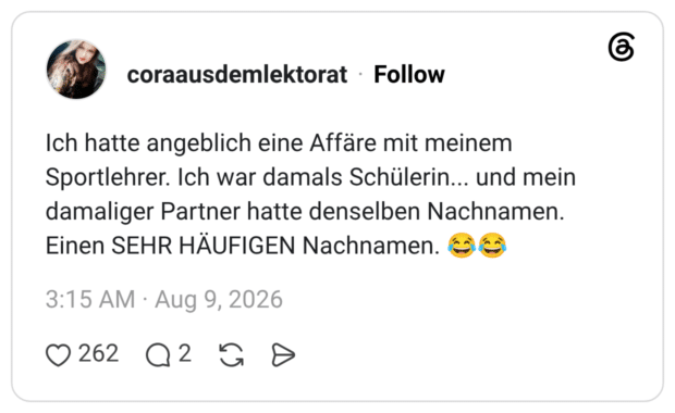 Ich hatte angeblich eine Affäre mit meinem Sportlehrer. Ich war damals Schülerin... und mein damaliger Partner hatte denselben Nachnamen. Einen SEHR HÄUFIGEN Nachnamen. 😂😂
