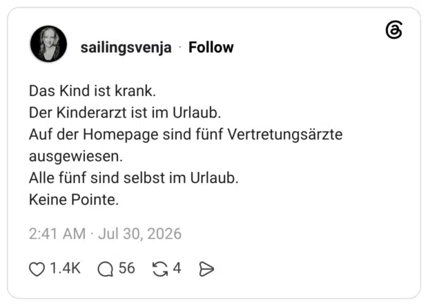 Das Kind ist krank. Der Kinderarzt ist im Urlaub. Auf der Homepage sind fünf Vertretungsärzte ausgewiesen. Alle fünf sind selbst im Urlaub. Keine Pointe.