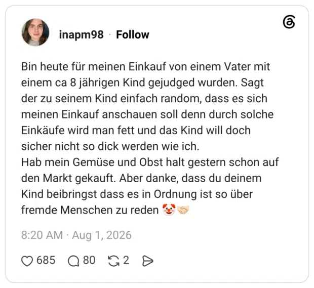 Bin heute für meinen Einkauf von einem Vater mit einem ca 8 jährigen Kind gejudged wurden. Sagt der zu seinem Kind einfach random, dass es sich meinen Einkauf anschauen soll denn durch solche Einkäufe wird man fett und das Kind will doch sicher nicht so dick werden wie ich. Hab mein Gemüse und Obst halt gestern schon auf den Markt gekauft. Aber danke, dass du deinem Kind beibringst dass es in Ordnung ist so über fremde Menschen zu reden 🤡🤝🏻
