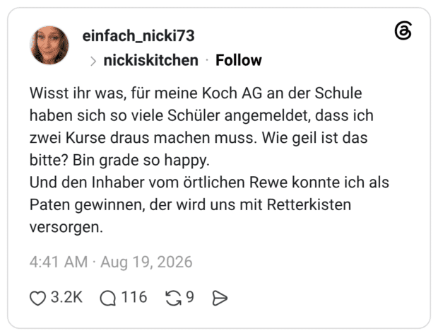 Wisst ihr was, für meine Koch AG an der Schule haben sich so viele Schüler angemeldet, dass ich zwei Kurse draus machen muss. Wie geil ist das bitte? Bin grade so happy. Und den Inhaber vom örtlichen Rewe konnte ich als Paten gewinnen, der wird uns mit Retterkisten versorgen.