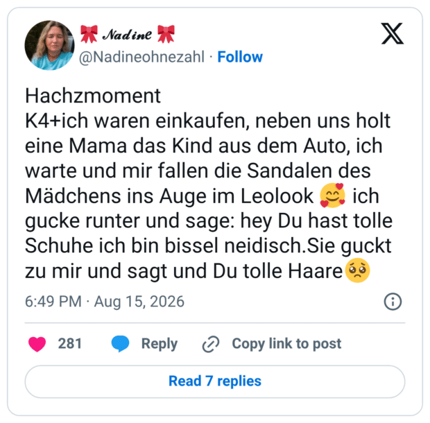 Hachzmoment K4+ich waren einkaufen, neben uns holt eine Mama das Kind aus dem Auto, ich warte und mir fallen die Sandalen des Mädchens ins Auge im Leolook 🥰 ich gucke runter und sage: hey Du hast tolle Schuhe ich bin bissel neidisch.Sie guckt zu mir und sagt und Du tolle Haare🥺