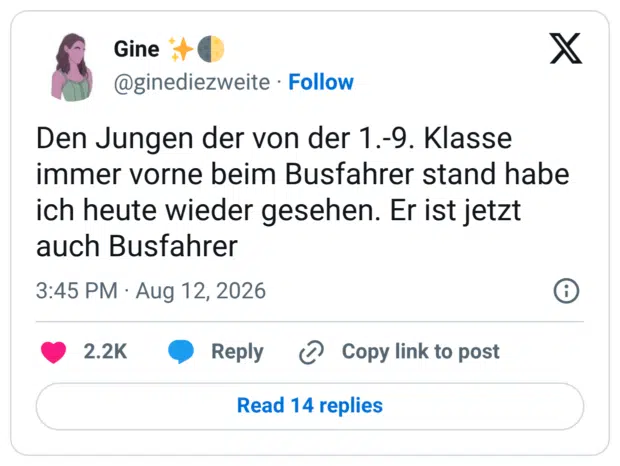 Den Jungen der von der 1.-9. Klasse immer vorne beim Busfahrer stand habe ich heute wieder gesehen. Er ist jetzt auch Busfahrer