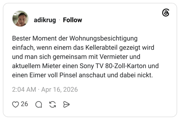 Bester Moment der Wohnungsbesichtigung einfach, wenn einem das Kellerabteil gezeigt wird und man sich gemeinsam mit Vermieter und aktuellem Mieter einen Sony TV 80-Zoll-Karton und einen Eimer voll Pinsel anschaut und dabei nickt.