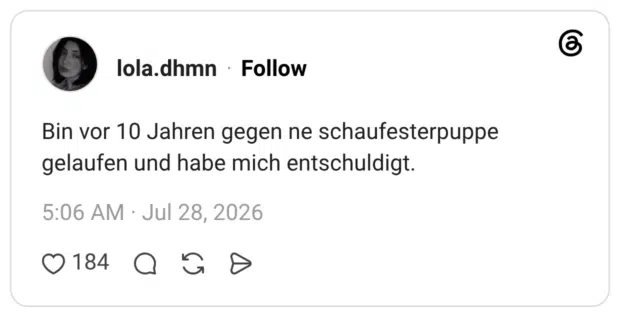 Bin vor 10 Jahren gegen ne schaufesterpuppe gelaufen und habe mich entschuldigt.