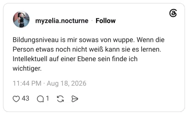 Bildungsniveau is mir sowas von wuppe. Wenn die Person etwas noch nicht weiß kann sie es lernen. Intellektuell auf einer Ebene sein finde ich wichtiger.