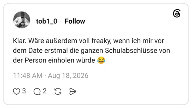 Klar. Wäre außerdem voll freaky, wenn ich mir vor dem Date erstmal die ganzen Schulabschlüsse von der Person einholen würde