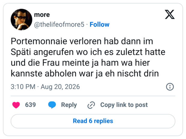 Portemonnaie verloren hab dann im Späti angerufen wo ich es zuletzt hatte und die Frau meinte ja ham wa hier kannste abholen war ja eh nischt drin