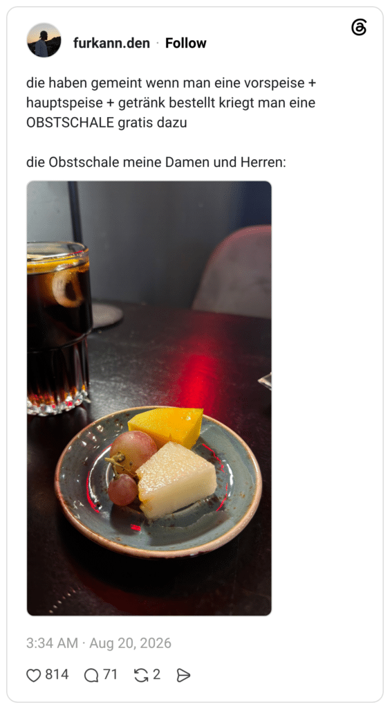 die haben gemeint wenn man eine vorspeise + hauptspeise + getränk bestellt kriegt man eine OBSTSCHALE gratis dazu die Obstschale meine Damen und Herren: