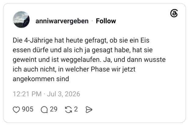 Die 4-Jährige hat heute gefragt, ob sie ein Eis essen dürfe und als ich ja gesagt habe, hat sie geweint und ist weggelaufen. Ja, und dann wusste ich auch nicht, in welcher Phase wir jetzt angekommen sind