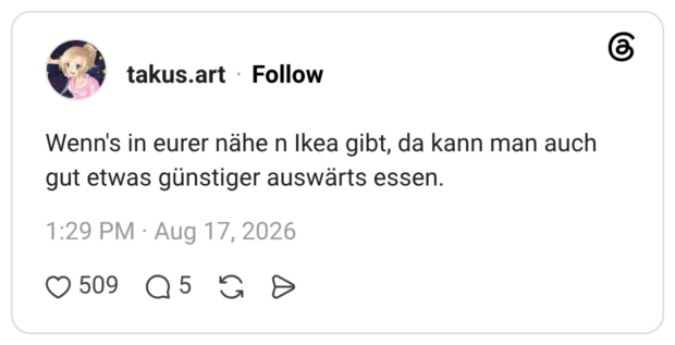 Wenn's in eurer nähe n Ikea gibt, da kann man auch gut etwas günstiger auswärts essen.
