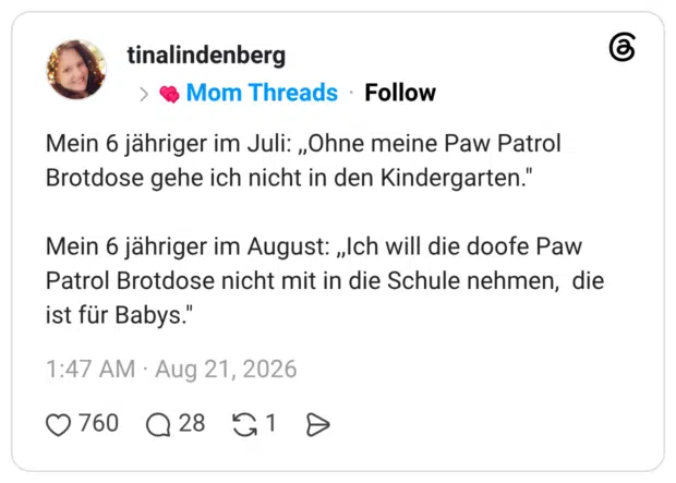 Mein 6 jähriger im Juli: ,,Ohne meine Paw Patrol Brotdose gehe ich nicht in den Kindergarten." Mein 6 jähriger im August: ,,Ich will die doofe Paw Patrol Brotdose nicht mit in die Schule nehmen, die ist für Babys."