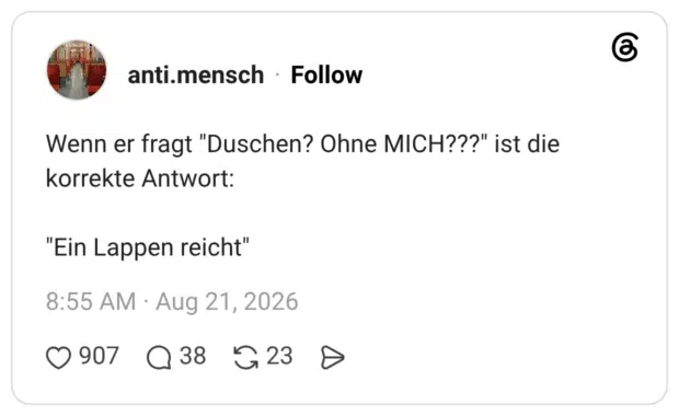 Wenn er fragt "Duschen? Ohne MICH???" ist die korrekte Antwort: "Ein Lappen reicht"