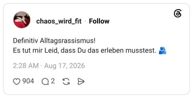 Definitiv Alltagsrassismus! Es tut mir Leid, dass Du das erleben musstest.