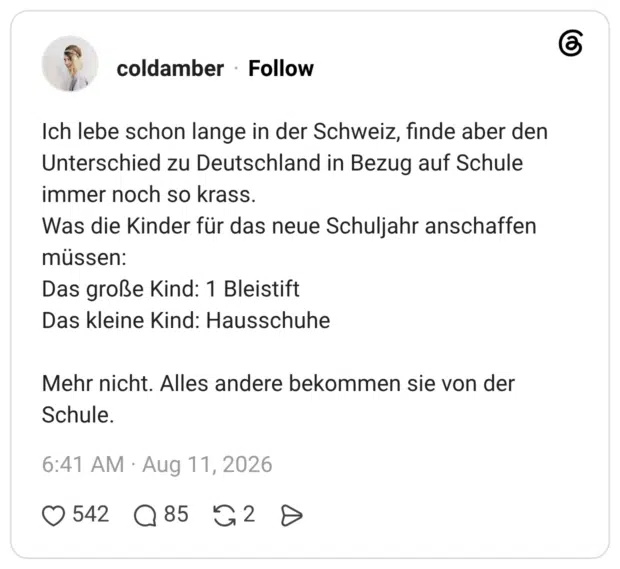 Ich lebe schon lange in der Schweiz, finde aber den Unterschied zu Deutschland in Bezug auf Schule immer noch so krass. Was die Kinder für das neue Schuljahr anschaffen müssen: Das große Kind: 1 Bleistift Das kleine Kind: Hausschuhe Mehr nicht. Alles andere bekommen sie von der Schule.