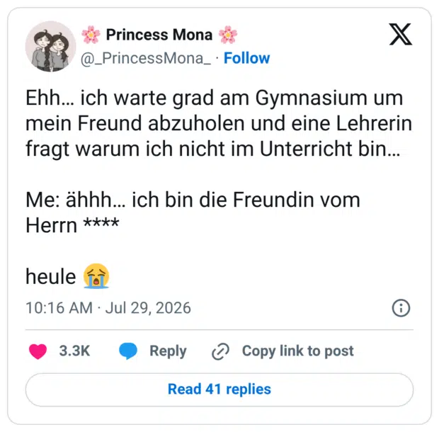 Ehh… ich warte grad am Gymnasium um mein Freund abzuholen und eine Lehrerin fragt warum ich nicht im Unterricht bin… Me: ähhh… ich bin die Freundin vom Herrn **** heule 😭