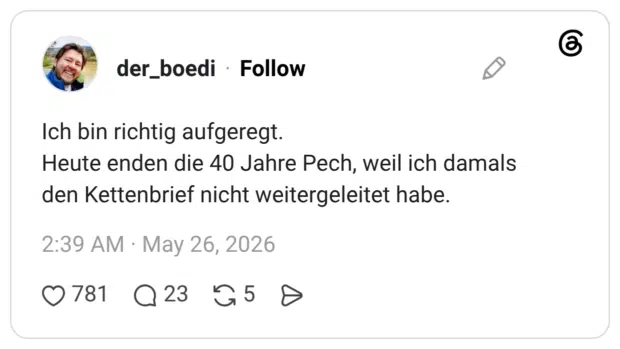 Ich bin richtig aufgeregt. Heute enden die 40 Jahre Pech, weil ich damals den Kettenbrief nicht weitergeleitet habe.